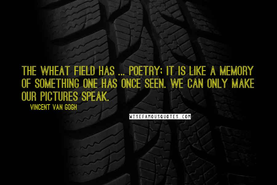 Vincent Van Gogh Quotes: The wheat field has ... poetry; it is like a memory of something one has once seen. We can only make our pictures speak.