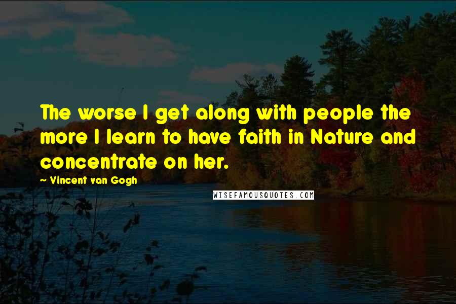 Vincent Van Gogh Quotes: The worse I get along with people the more I learn to have faith in Nature and concentrate on her.