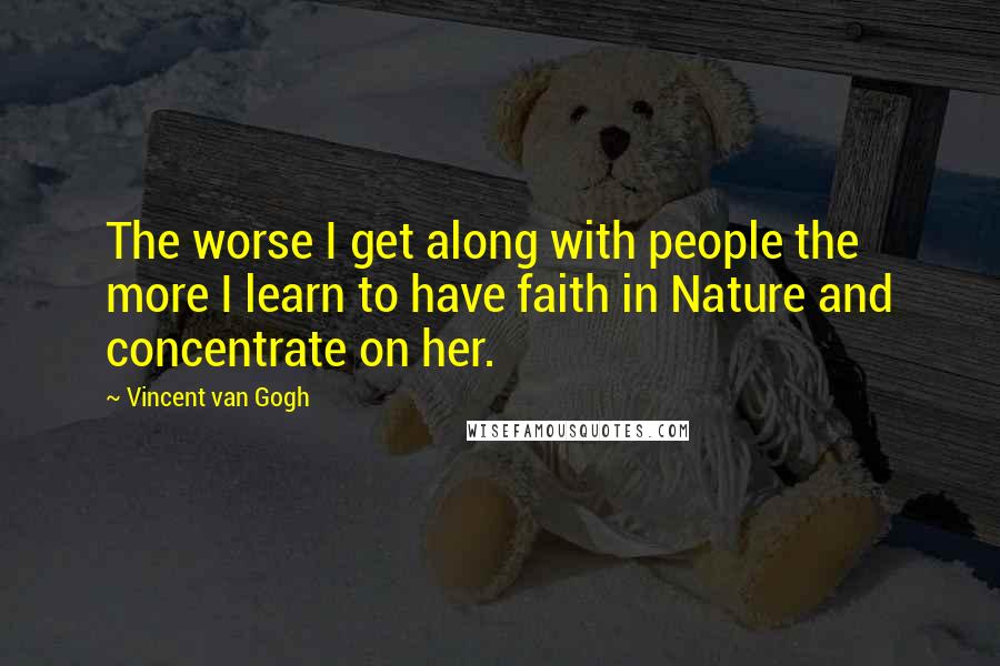 Vincent Van Gogh Quotes: The worse I get along with people the more I learn to have faith in Nature and concentrate on her.