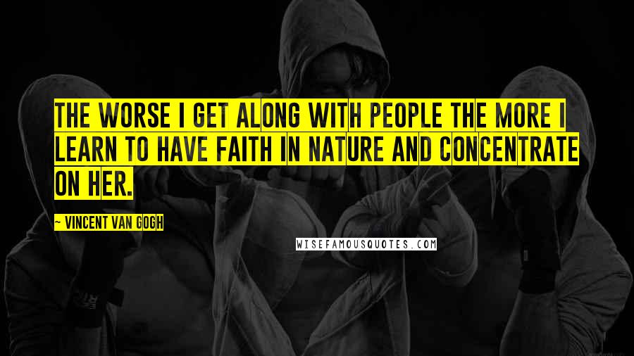 Vincent Van Gogh Quotes: The worse I get along with people the more I learn to have faith in Nature and concentrate on her.