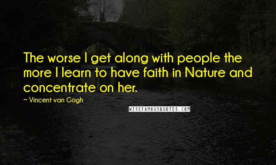 Vincent Van Gogh Quotes: The worse I get along with people the more I learn to have faith in Nature and concentrate on her.