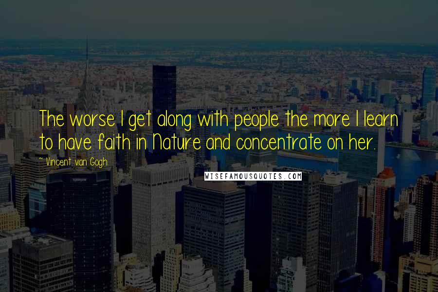 Vincent Van Gogh Quotes: The worse I get along with people the more I learn to have faith in Nature and concentrate on her.