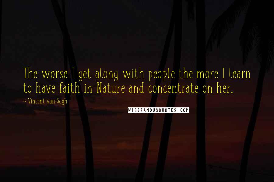 Vincent Van Gogh Quotes: The worse I get along with people the more I learn to have faith in Nature and concentrate on her.