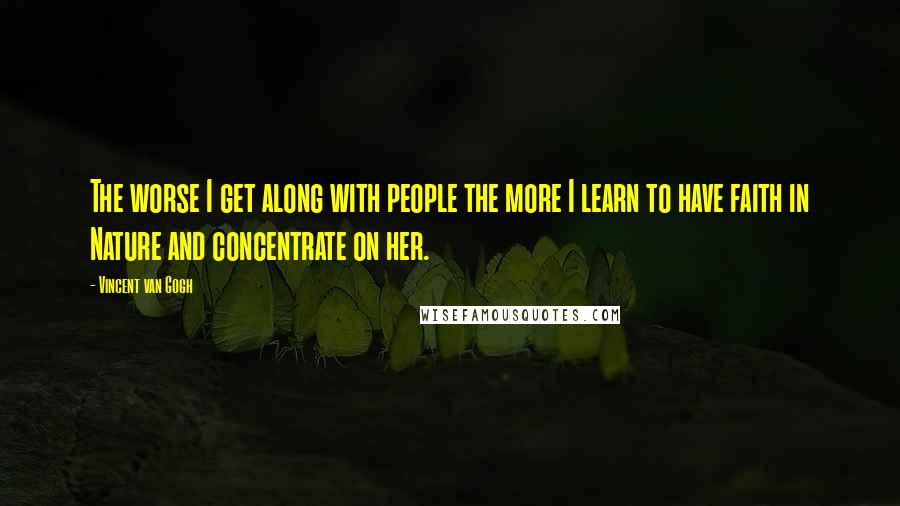 Vincent Van Gogh Quotes: The worse I get along with people the more I learn to have faith in Nature and concentrate on her.