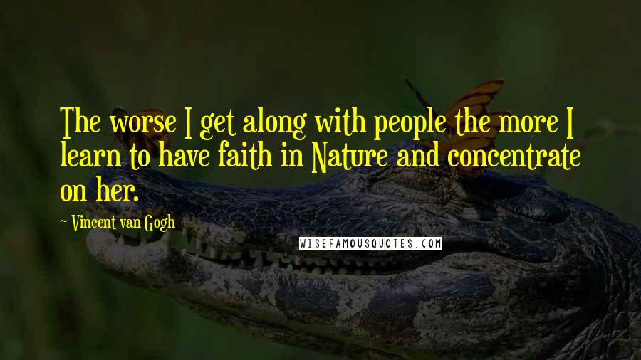 Vincent Van Gogh Quotes: The worse I get along with people the more I learn to have faith in Nature and concentrate on her.