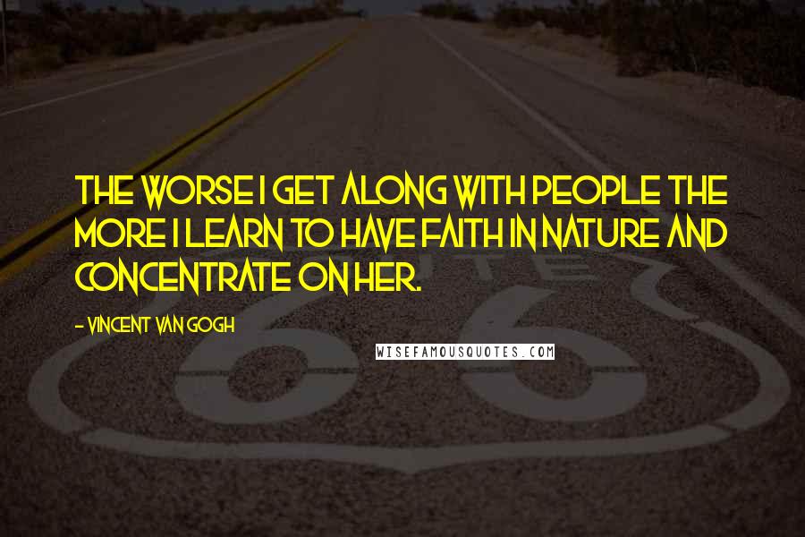 Vincent Van Gogh Quotes: The worse I get along with people the more I learn to have faith in Nature and concentrate on her.