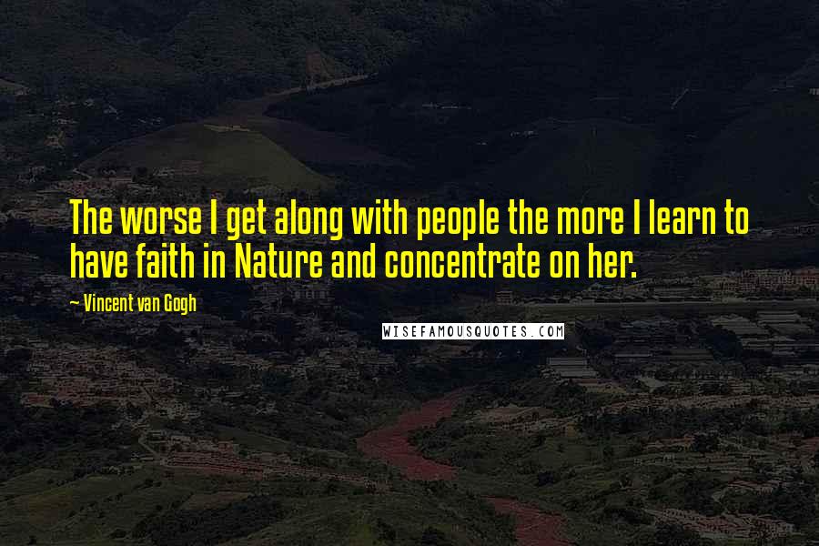 Vincent Van Gogh Quotes: The worse I get along with people the more I learn to have faith in Nature and concentrate on her.