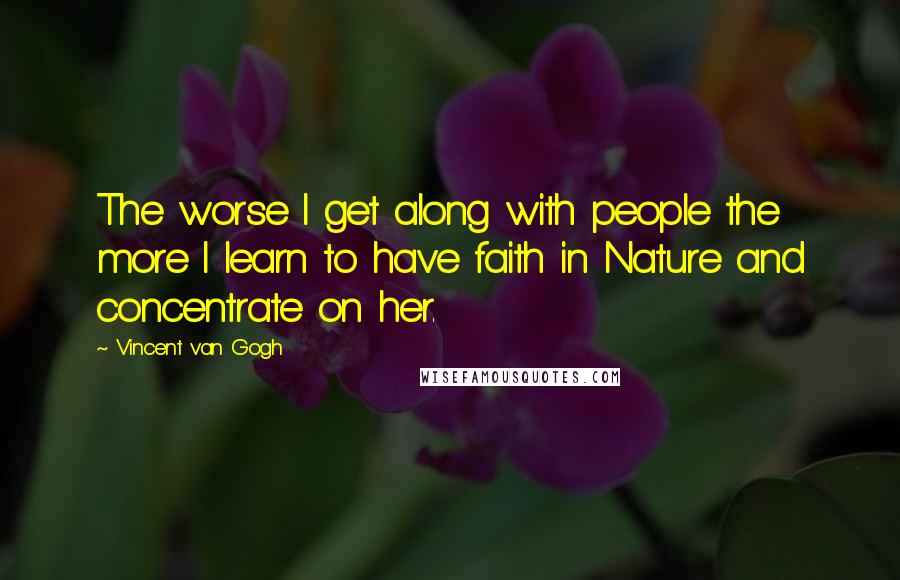 Vincent Van Gogh Quotes: The worse I get along with people the more I learn to have faith in Nature and concentrate on her.