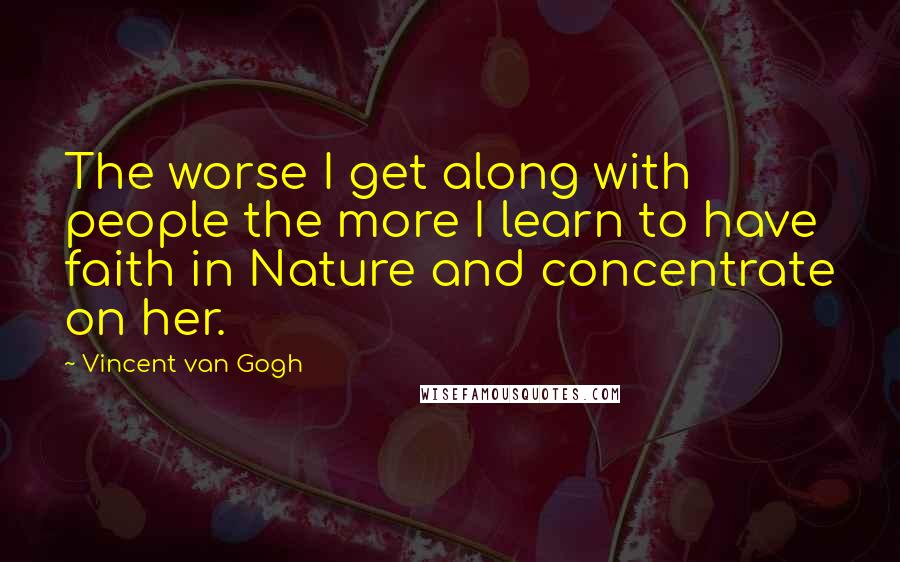 Vincent Van Gogh Quotes: The worse I get along with people the more I learn to have faith in Nature and concentrate on her.