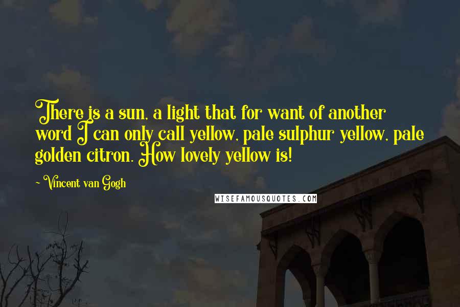 Vincent Van Gogh Quotes: There is a sun, a light that for want of another word I can only call yellow, pale sulphur yellow, pale golden citron. How lovely yellow is!