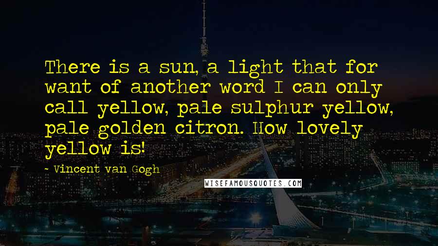 Vincent Van Gogh Quotes: There is a sun, a light that for want of another word I can only call yellow, pale sulphur yellow, pale golden citron. How lovely yellow is!