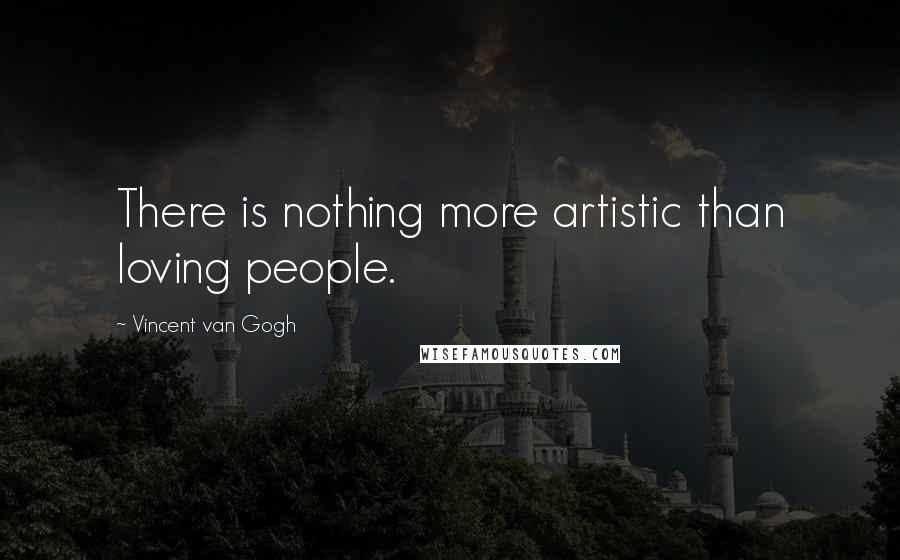 Vincent Van Gogh Quotes: There is nothing more artistic than loving people.