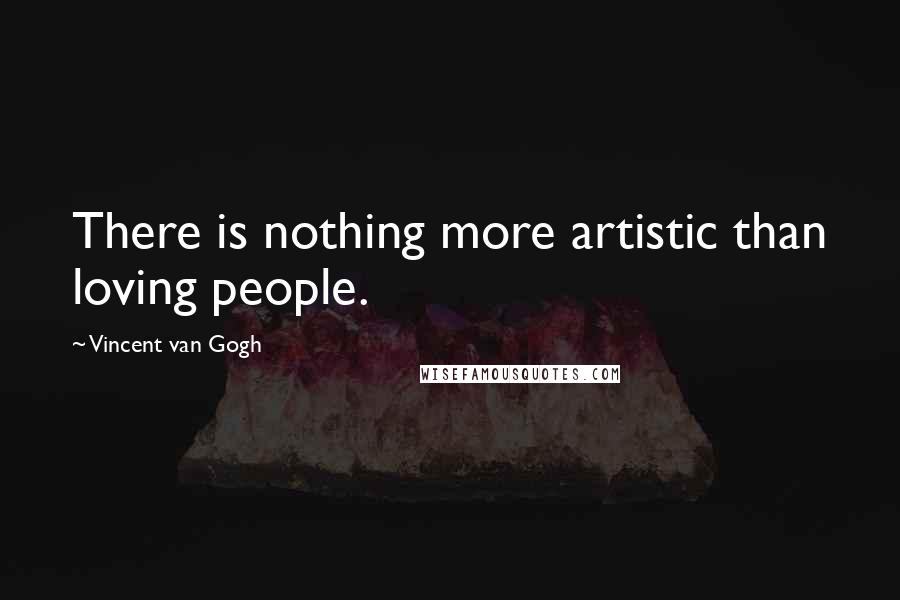 Vincent Van Gogh Quotes: There is nothing more artistic than loving people.