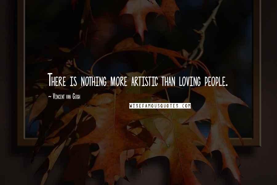 Vincent Van Gogh Quotes: There is nothing more artistic than loving people.