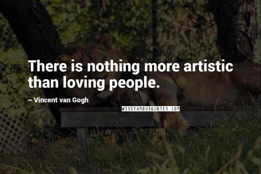 Vincent Van Gogh Quotes: There is nothing more artistic than loving people.