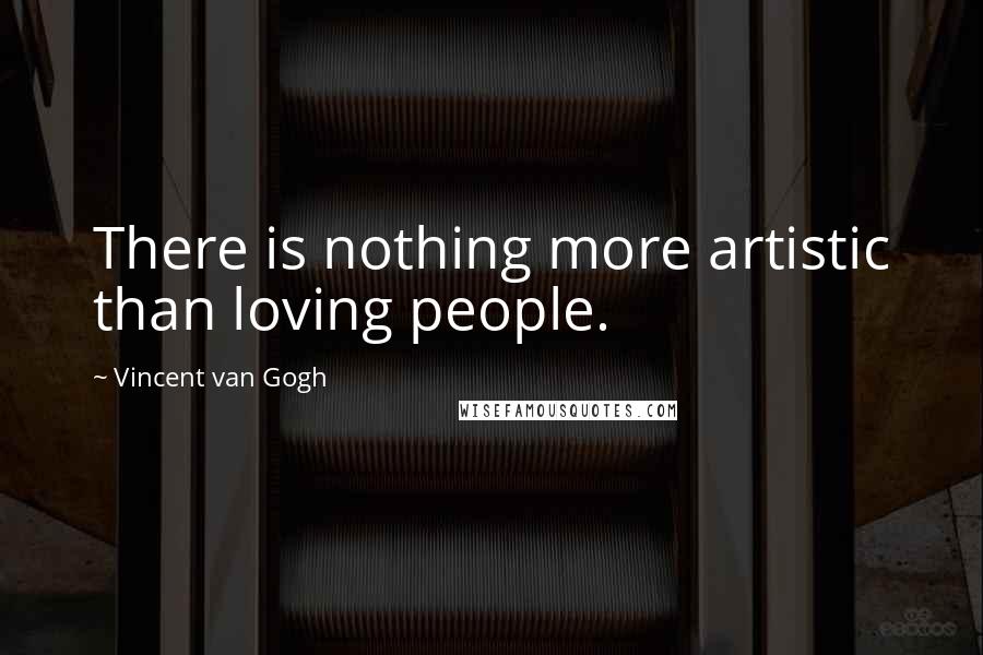 Vincent Van Gogh Quotes: There is nothing more artistic than loving people.