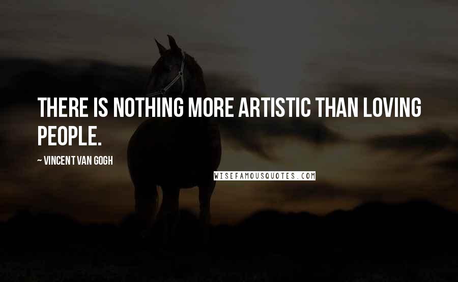 Vincent Van Gogh Quotes: There is nothing more artistic than loving people.