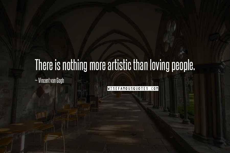 Vincent Van Gogh Quotes: There is nothing more artistic than loving people.