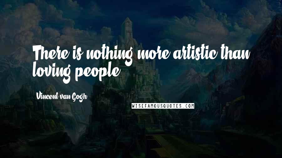 Vincent Van Gogh Quotes: There is nothing more artistic than loving people.