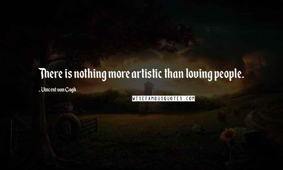 Vincent Van Gogh Quotes: There is nothing more artistic than loving people.