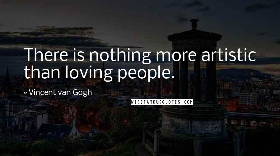 Vincent Van Gogh Quotes: There is nothing more artistic than loving people.