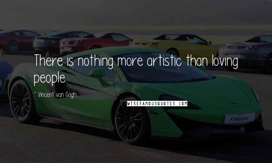 Vincent Van Gogh Quotes: There is nothing more artistic than loving people.