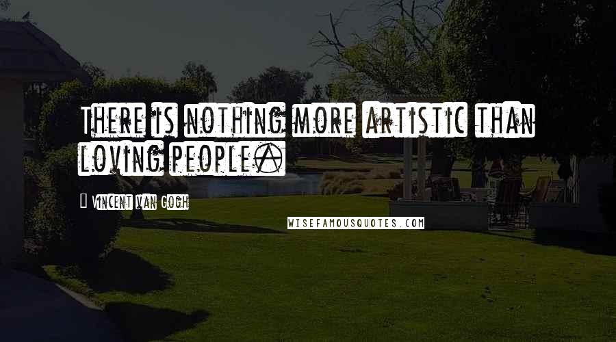 Vincent Van Gogh Quotes: There is nothing more artistic than loving people.