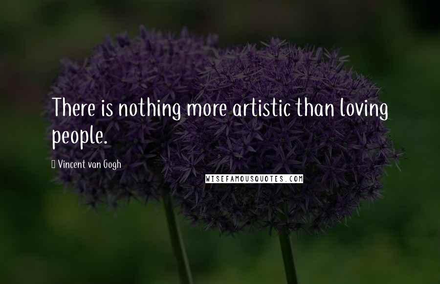 Vincent Van Gogh Quotes: There is nothing more artistic than loving people.