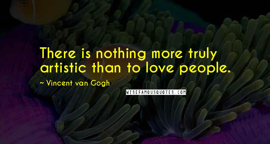 Vincent Van Gogh Quotes: There is nothing more truly artistic than to love people.