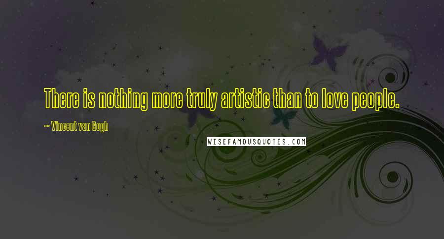 Vincent Van Gogh Quotes: There is nothing more truly artistic than to love people.