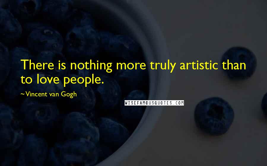 Vincent Van Gogh Quotes: There is nothing more truly artistic than to love people.
