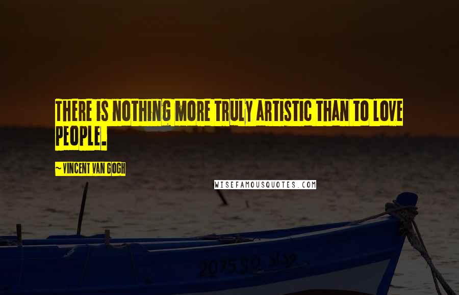 Vincent Van Gogh Quotes: There is nothing more truly artistic than to love people.