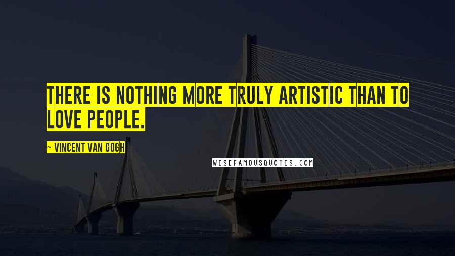 Vincent Van Gogh Quotes: There is nothing more truly artistic than to love people.