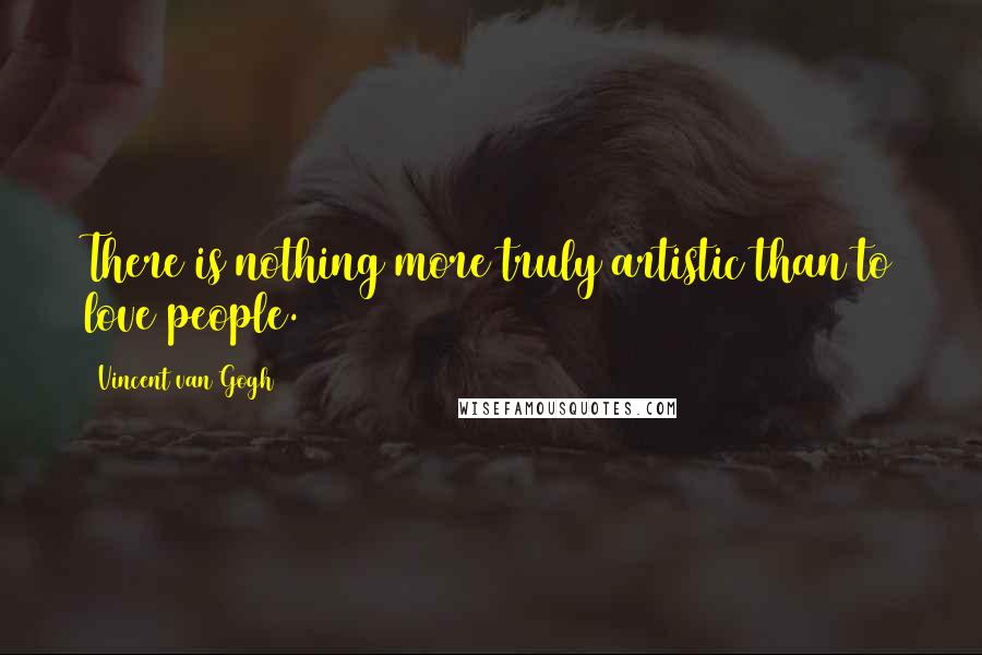 Vincent Van Gogh Quotes: There is nothing more truly artistic than to love people.