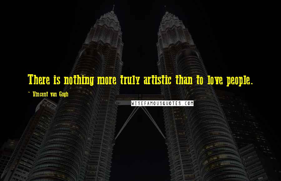Vincent Van Gogh Quotes: There is nothing more truly artistic than to love people.