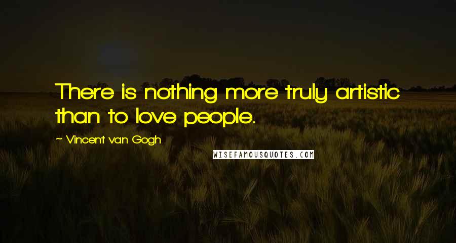Vincent Van Gogh Quotes: There is nothing more truly artistic than to love people.
