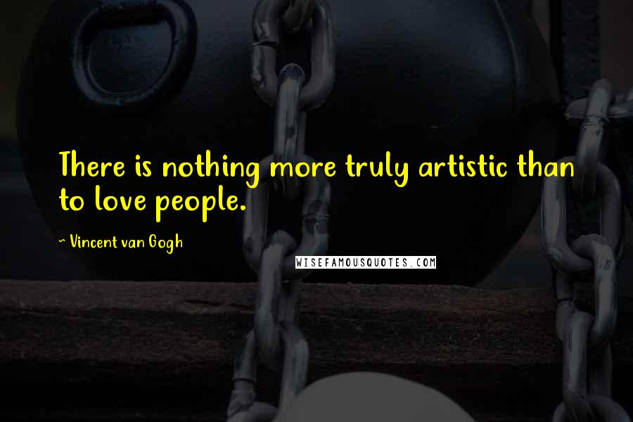 Vincent Van Gogh Quotes: There is nothing more truly artistic than to love people.