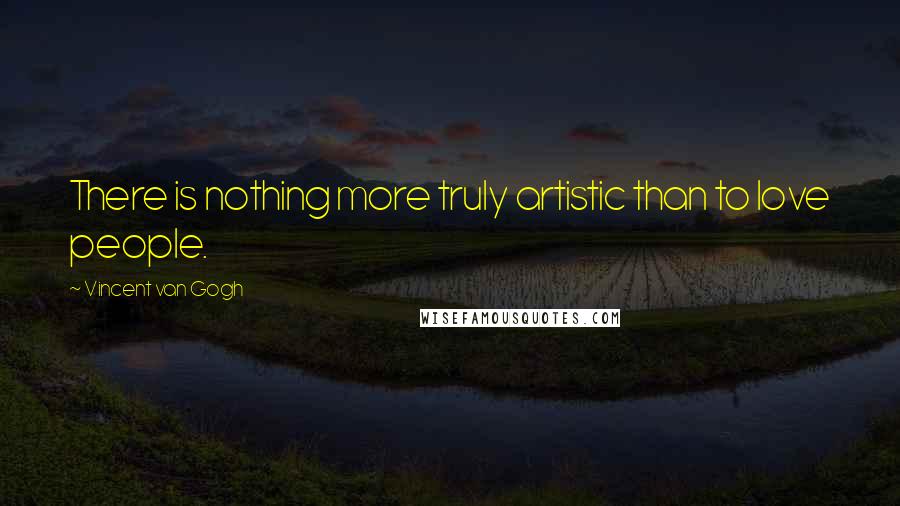 Vincent Van Gogh Quotes: There is nothing more truly artistic than to love people.
