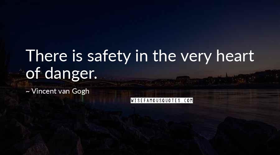Vincent Van Gogh Quotes: There is safety in the very heart of danger.