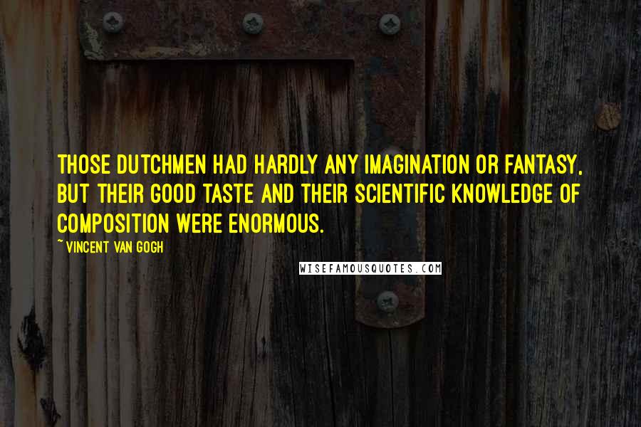 Vincent Van Gogh Quotes: Those Dutchmen had hardly any imagination or fantasy, but their good taste and their scientific knowledge of composition were enormous.