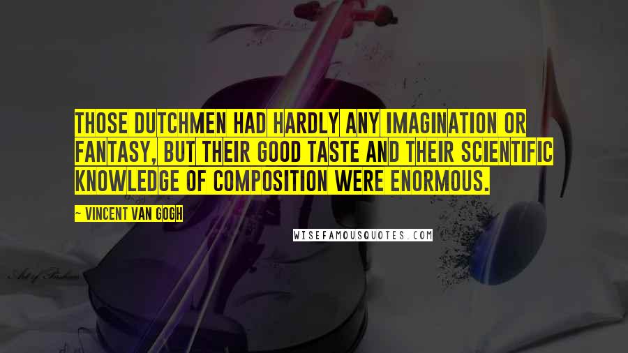 Vincent Van Gogh Quotes: Those Dutchmen had hardly any imagination or fantasy, but their good taste and their scientific knowledge of composition were enormous.