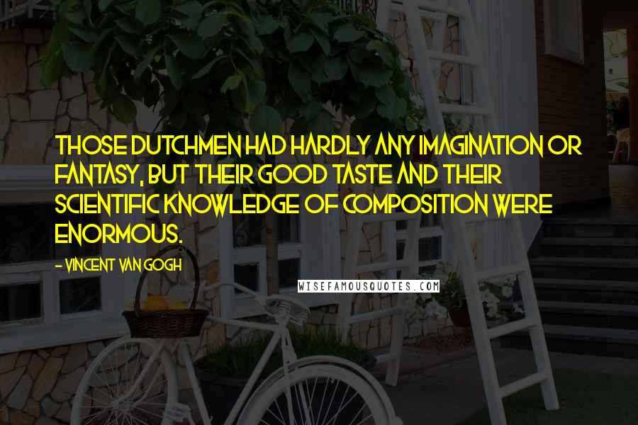 Vincent Van Gogh Quotes: Those Dutchmen had hardly any imagination or fantasy, but their good taste and their scientific knowledge of composition were enormous.