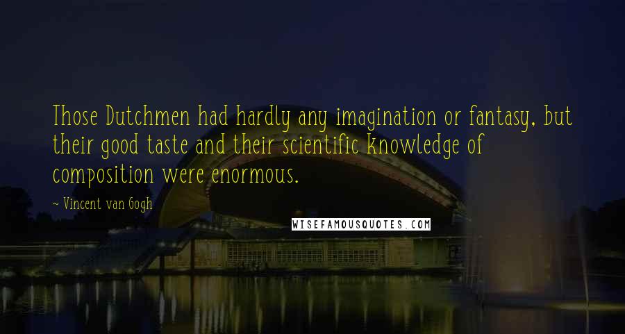 Vincent Van Gogh Quotes: Those Dutchmen had hardly any imagination or fantasy, but their good taste and their scientific knowledge of composition were enormous.