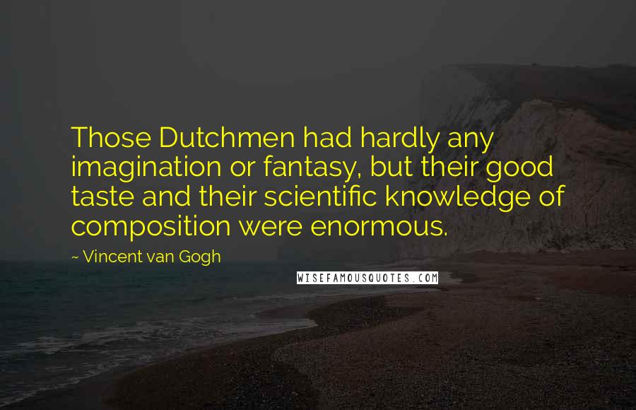 Vincent Van Gogh Quotes: Those Dutchmen had hardly any imagination or fantasy, but their good taste and their scientific knowledge of composition were enormous.