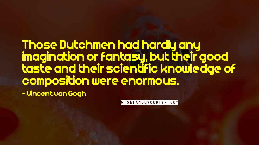 Vincent Van Gogh Quotes: Those Dutchmen had hardly any imagination or fantasy, but their good taste and their scientific knowledge of composition were enormous.