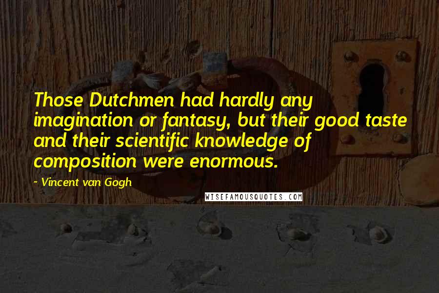 Vincent Van Gogh Quotes: Those Dutchmen had hardly any imagination or fantasy, but their good taste and their scientific knowledge of composition were enormous.