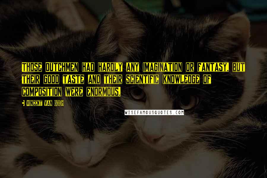 Vincent Van Gogh Quotes: Those Dutchmen had hardly any imagination or fantasy, but their good taste and their scientific knowledge of composition were enormous.