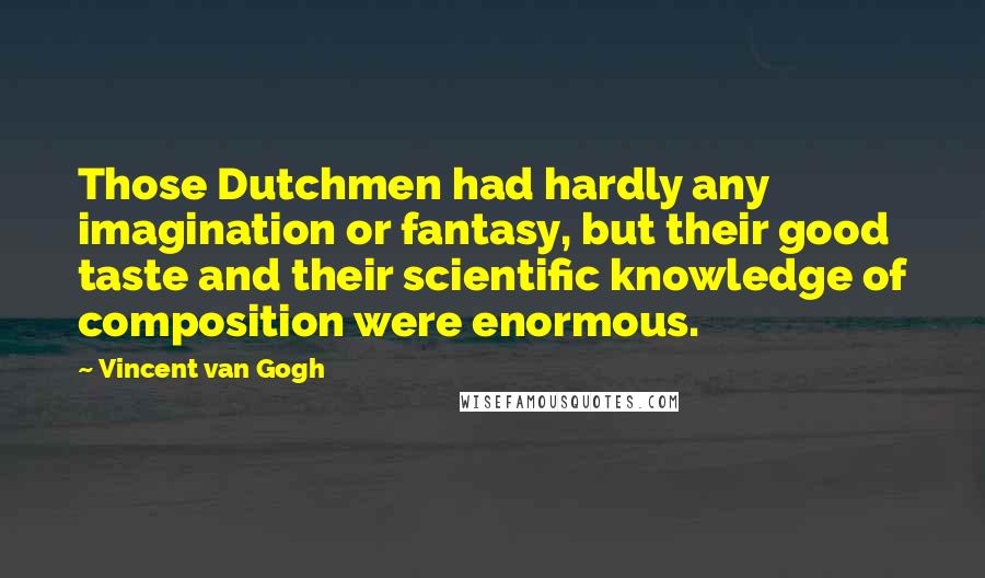Vincent Van Gogh Quotes: Those Dutchmen had hardly any imagination or fantasy, but their good taste and their scientific knowledge of composition were enormous.