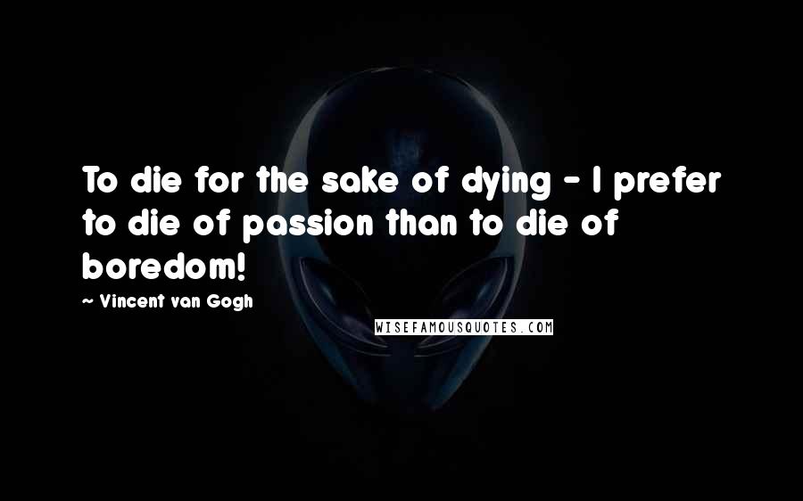 Vincent Van Gogh Quotes: To die for the sake of dying - I prefer to die of passion than to die of boredom!