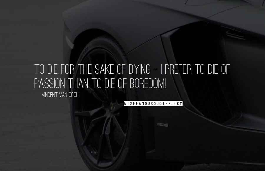 Vincent Van Gogh Quotes: To die for the sake of dying - I prefer to die of passion than to die of boredom!